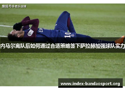 内马尔离队后如何通过合适策略签下萨拉赫加强球队实力 内马尔离队后如何通过合适策略签下萨拉赫加强球队实力