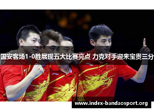 国安客场1-0胜展现五大比赛亮点 力克对手迎来宝贵三分 国安客场1-0胜展现五大比赛亮点 力克对手迎来宝贵三分