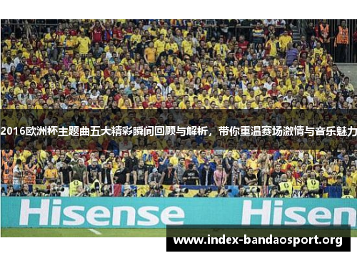 2016欧洲杯主题曲五大精彩瞬间回顾与解析,带你重温赛场激情与音乐魅力 2016欧洲杯主题曲五大精彩瞬间回顾与解析,带你重温赛场激情与音乐魅力