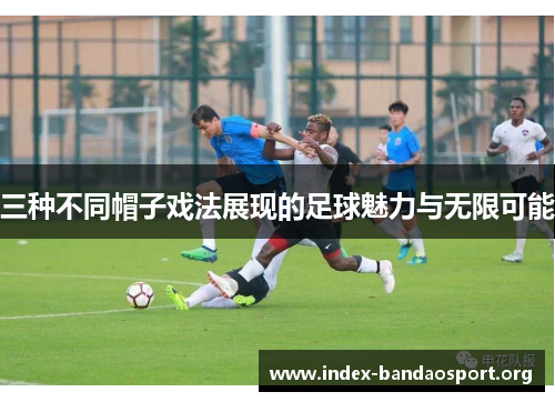 三种不同帽子戏法展现的足球魅力与无限可能 三种不同帽子戏法展现的足球魅力与无限可能