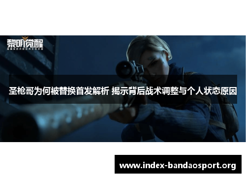 圣枪哥为何被替换首发解析 揭示背后战术调整与个人状态原因 圣枪哥为何被替换首发解析 揭示背后战术调整与个人状态原因