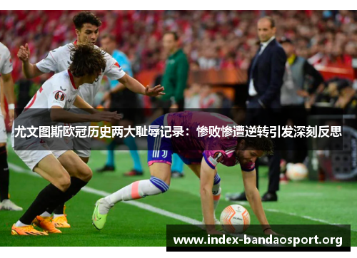尤文图斯欧冠历史两大耻辱记录:惨败惨遭逆转引发深刻反思 尤文图斯欧冠历史两大耻辱记录:惨败惨遭逆转引发深刻反思