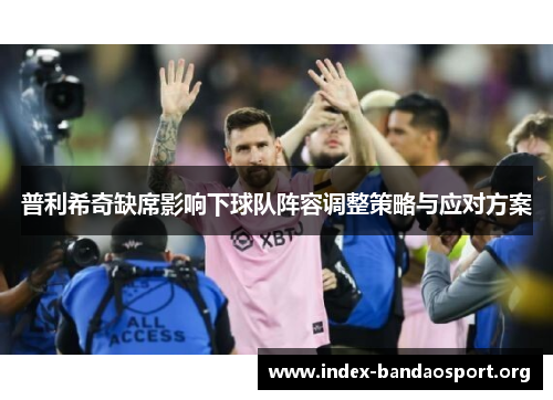 普利希奇缺席影响下球队阵容调整策略与应对方案 普利希奇缺席影响下球队阵容调整策略与应对方案