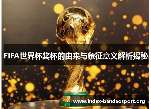 FIFA世界杯奖杯的由来与象征意义解析揭秘 FIFA世界杯奖杯的由来与象征意义解析揭秘