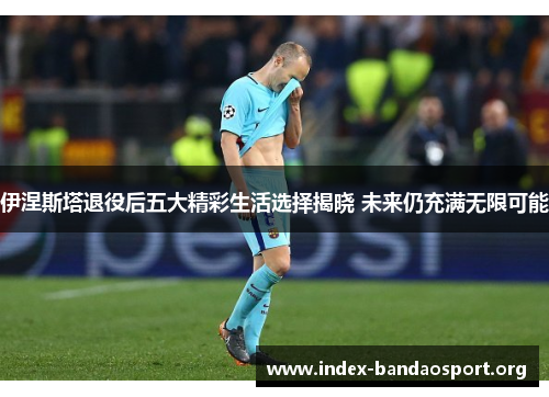 伊涅斯塔退役后五大精彩生活选择揭晓 未来仍充满无限可能 伊涅斯塔退役后五大精彩生活选择揭晓 未来仍充满无限可能