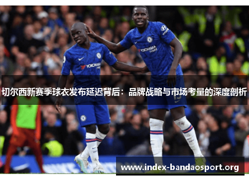 切尔西新赛季球衣发布延迟背后:品牌战略与市场考量的深度剖析 切尔西新赛季球衣发布延迟背后:品牌战略与市场考量的深度剖析