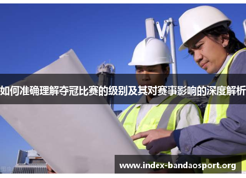 如何准确理解夺冠比赛的级别及其对赛事影响的深度解析 如何准确理解夺冠比赛的级别及其对赛事影响的深度解析