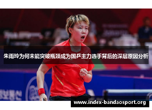 朱雨玲为何未能突破瓶颈成为国乒主力选手背后的深层原因分析 朱雨玲为何未能突破瓶颈成为国乒主力选手背后的深层原因分析