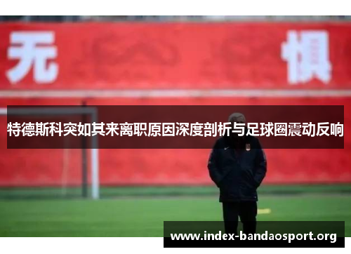特德斯科突如其来离职原因深度剖析与足球圈震动反响 特德斯科突如其来离职原因深度剖析与足球圈震动反响