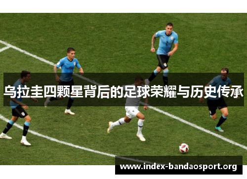 乌拉圭四颗星背后的足球荣耀与历史传承 乌拉圭四颗星背后的足球荣耀与历史传承