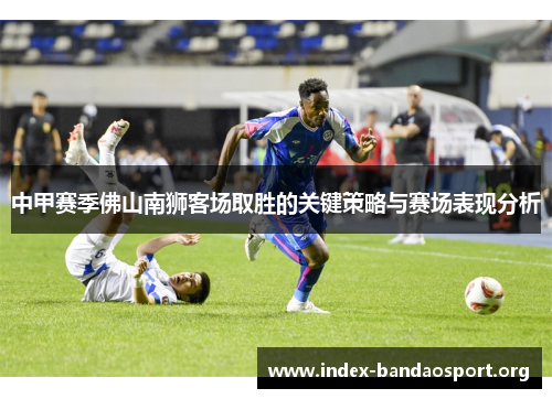 中甲赛季佛山南狮客场取胜的关键策略与赛场表现分析 中甲赛季佛山南狮客场取胜的关键策略与赛场表现分析