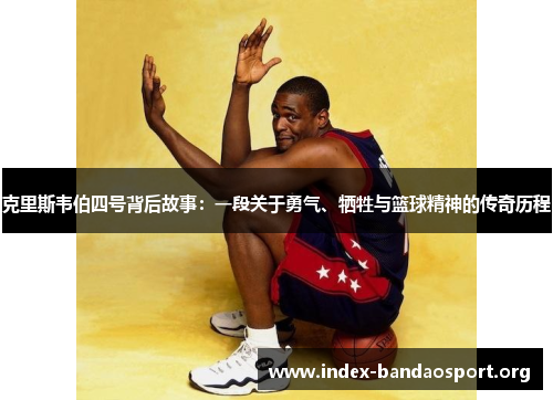 克里斯韦伯四号背后故事:一段关于勇气、牺牲与篮球精神的传奇历程 克里斯韦伯四号背后故事:一段关于勇气、牺牲与篮球精神的传奇历程