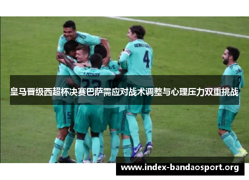 皇马晋级西超杯决赛巴萨需应对战术调整与心理压力双重挑战 皇马晋级西超杯决赛巴萨需应对战术调整与心理压力双重挑战