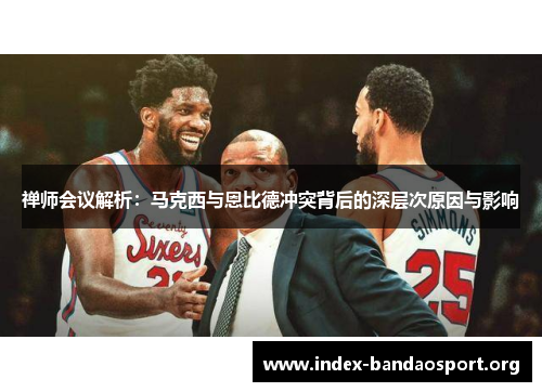 禅师会议解析:马克西与恩比德冲突背后的深层次原因与影响 禅师会议解析:马克西与恩比德冲突背后的深层次原因与影响