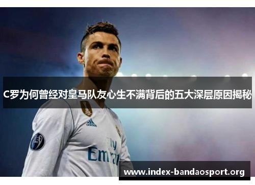 C罗为何曾经对皇马队友心生不满背后的五大深层原因揭秘 C罗为何曾经对皇马队友心生不满背后的五大深层原因揭秘