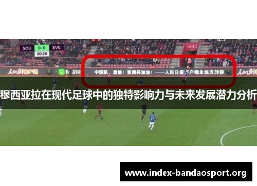 穆西亚拉在现代足球中的独特影响力与未来发展潜力分析 穆西亚拉在现代足球中的独特影响力与未来发展潜力分析