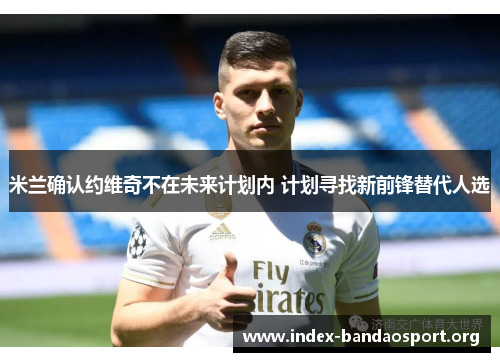 米兰确认约维奇不在未来计划内 计划寻找新前锋替代人选 米兰确认约维奇不在未来计划内 计划寻找新前锋替代人选