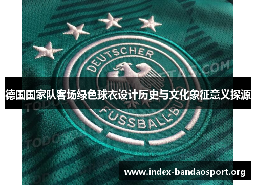 德国国家队客场绿色球衣设计历史与文化象征意义探源 德国国家队客场绿色球衣设计历史与文化象征意义探源