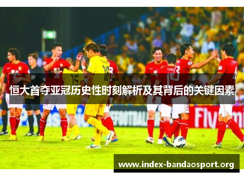 恒大首夺亚冠历史性时刻解析及其背后的关键因素 恒大首夺亚冠历史性时刻解析及其背后的关键因素