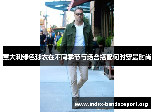 意大利绿色球衣在不同季节与场合搭配何时穿最时尚 意大利绿色球衣在不同季节与场合搭配何时穿最时尚