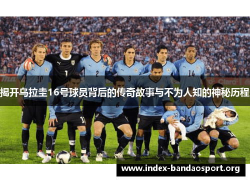 揭开乌拉圭16号球员背后的传奇故事与不为人知的神秘历程 揭开乌拉圭16号球员背后的传奇故事与不为人知的神秘历程