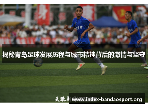 揭秘青岛足球发展历程与城市精神背后的激情与坚守 揭秘青岛足球发展历程与城市精神背后的激情与坚守