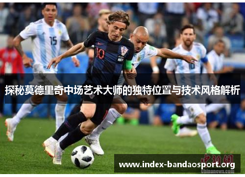 探秘莫德里奇中场艺术大师的独特位置与技术风格解析 探秘莫德里奇中场艺术大师的独特位置与技术风格解析