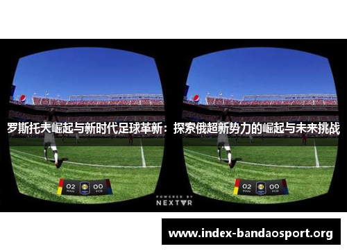 罗斯托夫崛起与新时代足球革新:探索俄超新势力的崛起与未来挑战 罗斯托夫崛起与新时代足球革新:探索俄超新势力的崛起与未来挑战