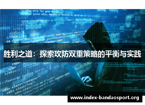 胜利之道:探索攻防双重策略的平衡与实践 胜利之道:探索攻防双重策略的平衡与实践