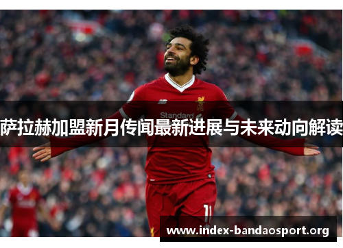 萨拉赫加盟新月传闻最新进展与未来动向解读 萨拉赫加盟新月传闻最新进展与未来动向解读