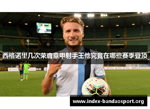 西格诺里几次荣膺意甲射手王他究竟在哪些赛季登顶 西格诺里几次荣膺意甲射手王他究竟在哪些赛季登顶