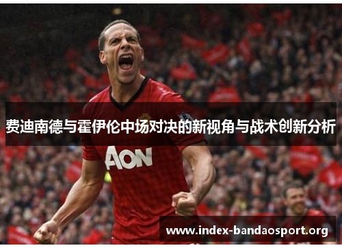 费迪南德与霍伊伦中场对决的新视角与战术创新分析 费迪南德与霍伊伦中场对决的新视角与战术创新分析