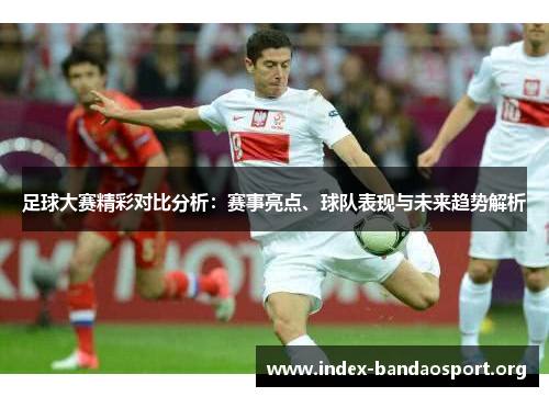 足球大赛精彩对比分析：赛事亮点、球队表现与未来趋势解析