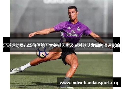 足球运动员市场价值的五大关键因素及其对球队发展的深远影响 足球运动员市场价值的五大关键因素及其对球队发展的深远影响