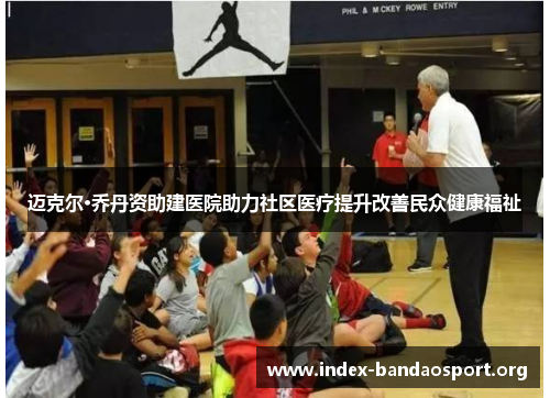 迈克尔·乔丹资助建医院助力社区医疗提升改善民众健康福祉 迈克尔·乔丹资助建医院助力社区医疗提升改善民众健康福祉