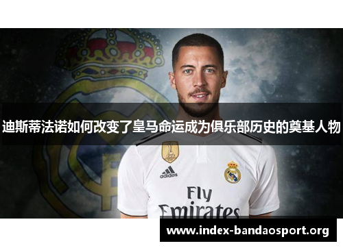 迪斯蒂法诺如何改变了皇马命运成为俱乐部历史的奠基人物 迪斯蒂法诺如何改变了皇马命运成为俱乐部历史的奠基人物