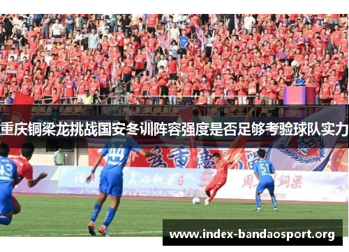 重庆铜梁龙挑战国安冬训阵容强度是否足够考验球队实力