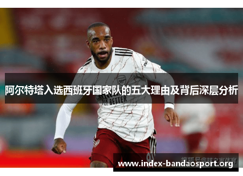阿尔特塔入选西班牙国家队的五大理由及背后深层分析 阿尔特塔入选西班牙国家队的五大理由及背后深层分析