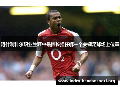 阿什利科尔职业生涯中最擅长担任哪一个关键足球场上位置