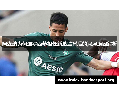 阿森纳为何选罗西基担任新总监背后的深层原因解析 阿森纳为何选罗西基担任新总监背后的深层原因解析