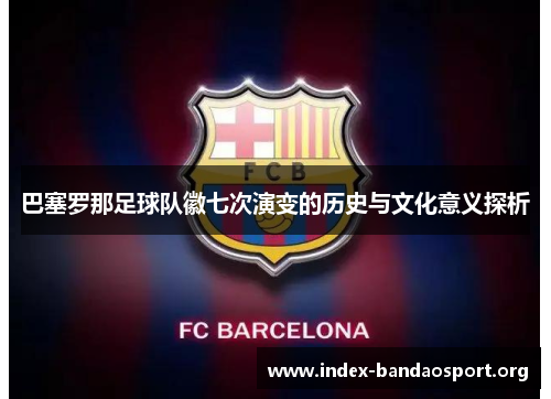 巴塞罗那足球队徽七次演变的历史与文化意义探析 巴塞罗那足球队徽七次演变的历史与文化意义探析
