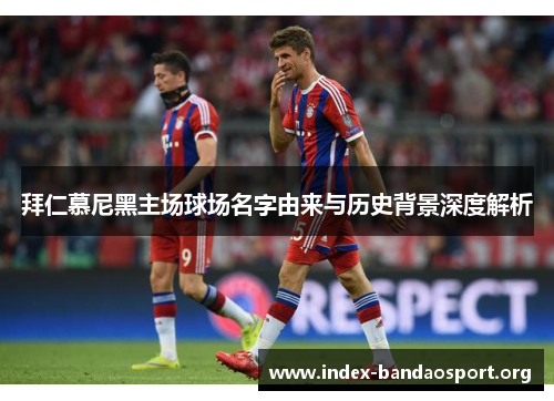 拜仁慕尼黑主场球场名字由来与历史背景深度解析 拜仁慕尼黑主场球场名字由来与历史背景深度解析
