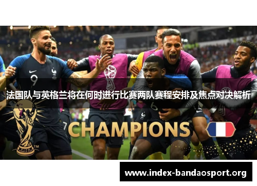 法国队与英格兰将在何时进行比赛两队赛程安排及焦点对决解析 法国队与英格兰将在何时进行比赛两队赛程安排及焦点对决解析