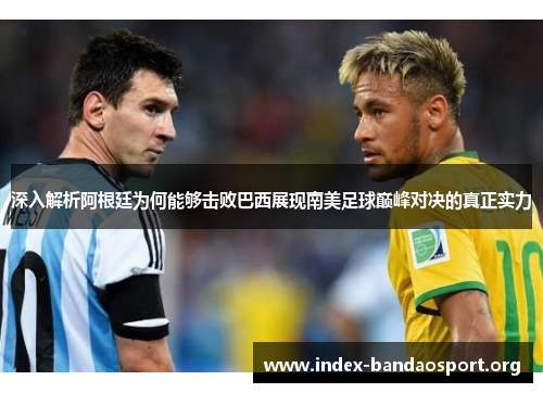 深入解析阿根廷为何能够击败巴西展现南美足球巅峰对决的真正实力 深入解析阿根廷为何能够击败巴西展现南美足球巅峰对决的真正实力