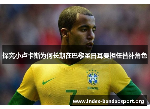 探究小卢卡斯为何长期在巴黎圣日耳曼担任替补角色 探究小卢卡斯为何长期在巴黎圣日耳曼担任替补角色