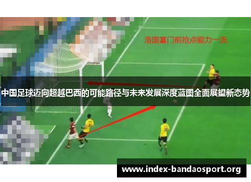 中国足球迈向超越巴西的可能路径与未来发展深度蓝图全面展望新态势 中国足球迈向超越巴西的可能路径与未来发展深度蓝图全面展望新态势