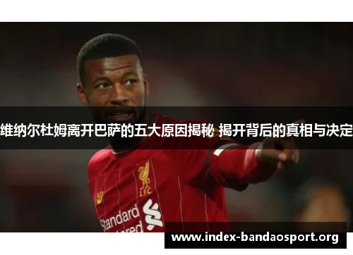 维纳尔杜姆离开巴萨的五大原因揭秘 揭开背后的真相与决定 维纳尔杜姆离开巴萨的五大原因揭秘 揭开背后的真相与决定